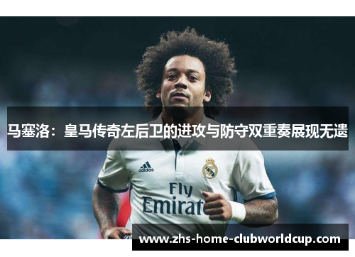 马塞洛：皇马传奇左后卫的进攻与防守双重奏展现无遗