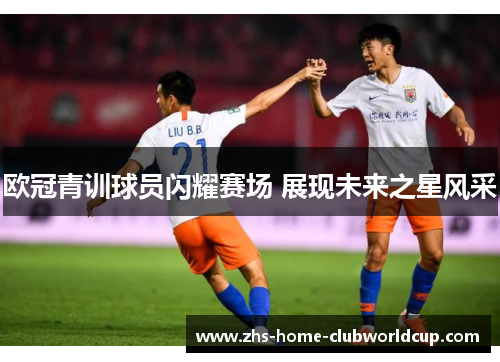 欧冠青训球员闪耀赛场 展现未来之星风采