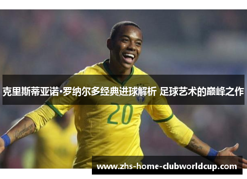 克里斯蒂亚诺·罗纳尔多经典进球解析 足球艺术的巅峰之作